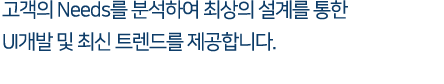 고객의 Needs를 분석하여 최상의 설계를 통한 UI개발 및 최신 트렌드를 제공합니다.